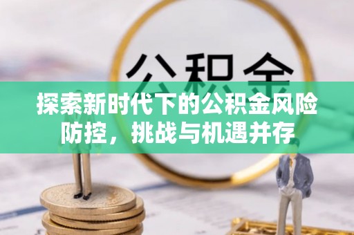 代县探索新时代下的公积金风险防控，挑战与机遇并存