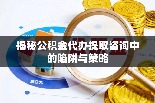 代县揭秘公积金代办提取咨询中的陷阱与策略