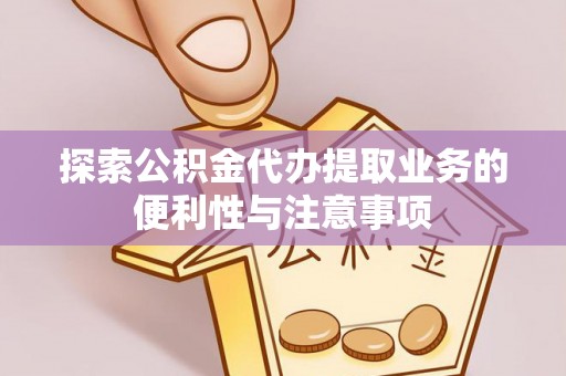 代县探索公积金代办提取业务的便利性与注意事项