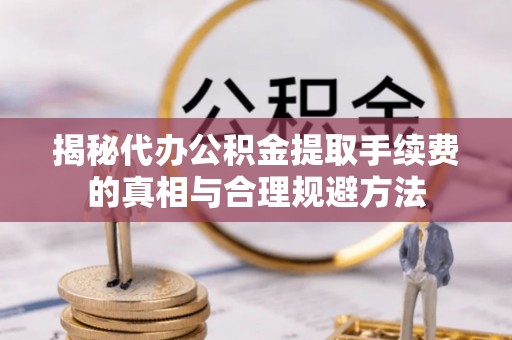 代县揭秘代办公积金提取手续费的真相与合理规避方法