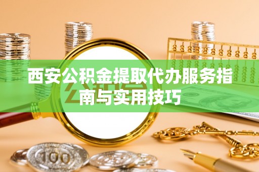 代县西安公积金提取代办服务指南与实用技巧