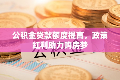 代县公积金贷款额度提高，政策红利助力购房梦