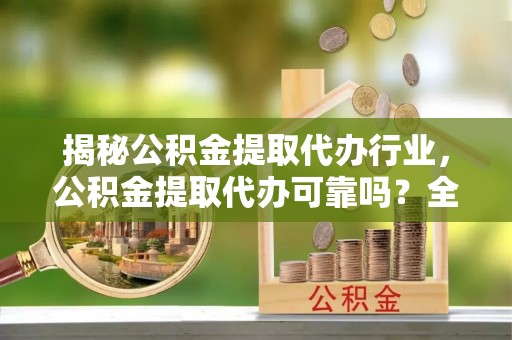 代县揭秘公积金提取代办行业，公积金提取代办可靠吗？全面解析与风险规避