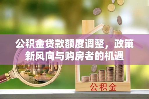 代县公积金贷款额度调整，政策新风向与购房者的机遇