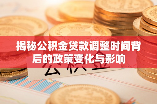 代县揭秘公积金贷款调整时间背后的政策变化与影响