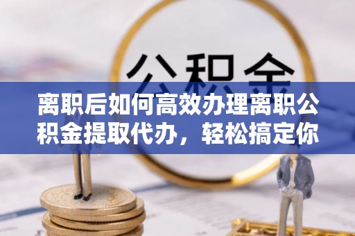 代县离职后如何高效办理离职公积金提取代办，轻松搞定你的公积金