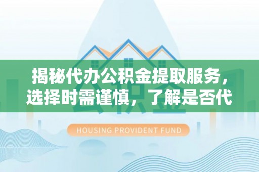 代县揭秘代办公积金提取服务，选择时需谨慎，了解是否代办公积金提取可靠吗？