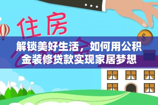 代县解锁美好生活，如何用公积金装修贷款实现家居梦想