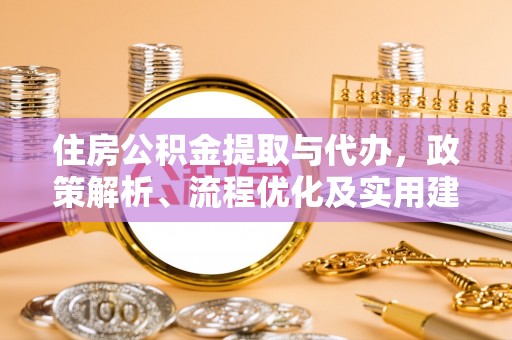 代县住房公积金提取与代办，政策解析、流程优化及实用建议