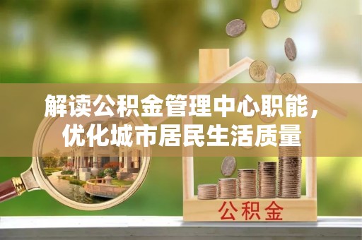 代县解读公积金管理中心职能，优化城市居民生活质量