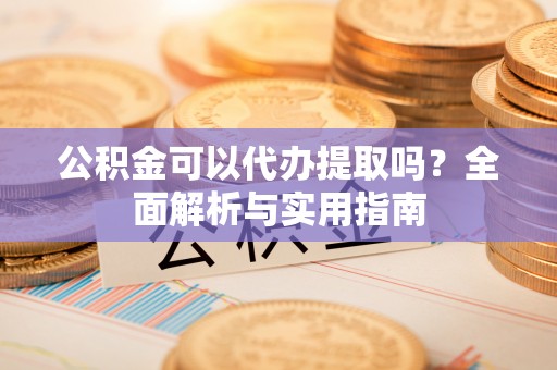 代县公积金可以代办提取吗？全面解析与实用指南