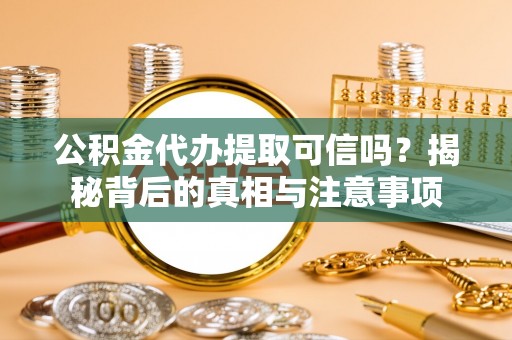 代县公积金代办提取可信吗？揭秘背后的真相与注意事项