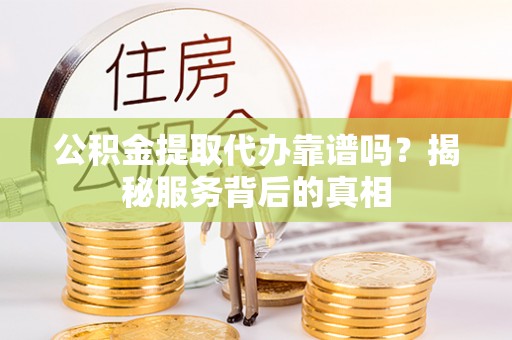 代县公积金提取代办靠谱吗？揭秘服务背后的真相