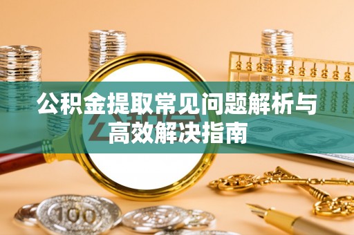 代县公积金提取常见问题解析与高效解决指南