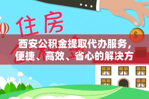 代县西安公积金提取代办服务，便捷、高效、省心的解决方案