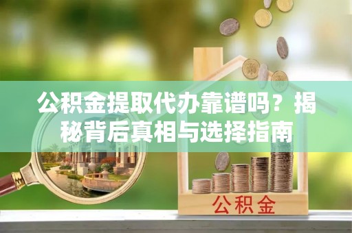 代县公积金提取代办靠谱吗？揭秘背后真相与选择指南