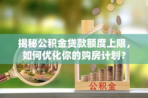 代县揭秘公积金贷款额度上限，如何优化你的购房计划？