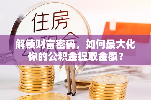 代县解锁财富密码，如何最大化你的公积金提取金额？
