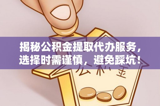 代县揭秘公积金提取代办服务，选择时需谨慎，避免踩坑！