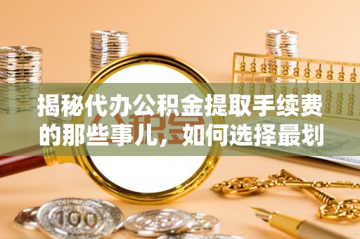 代县揭秘代办公积金提取手续费的那些事儿，如何选择最划算的服务？