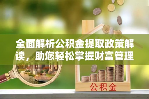 代县全面解析公积金提取政策解读，助您轻松掌握财富管理新方向