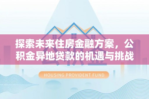 代县探索未来住房金融方案，公积金异地贷款的机遇与挑战