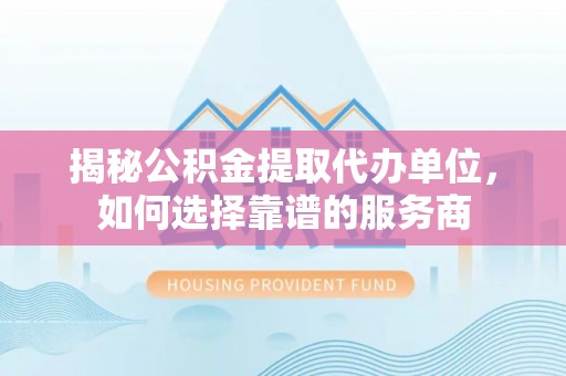 代县揭秘公积金提取代办单位，如何选择靠谱的服务商