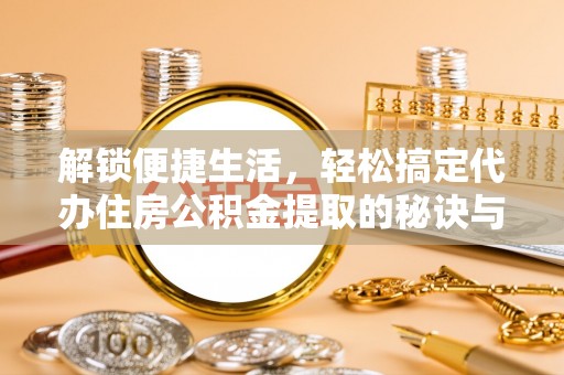 代县解锁便捷生活，轻松搞定代办住房公积金提取的秘诀与技巧