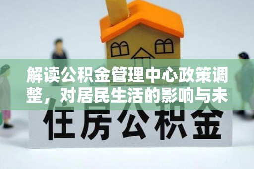 代县解读公积金管理中心政策调整，对居民生活的影响与未来展望