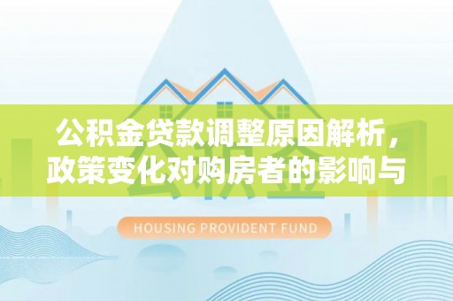 代县公积金贷款调整原因解析，政策变化对购房者的影响与应对