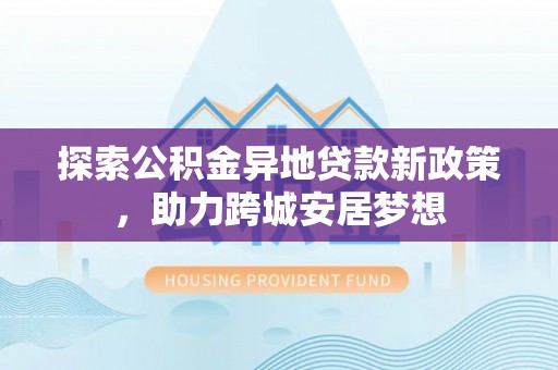 代县探索公积金异地贷款新政策，助力跨城安居梦想