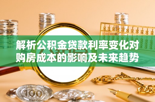 代县解析公积金贷款利率变化对购房成本的影响及未来趋势
