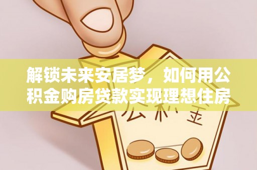 代县解锁未来安居梦，如何用公积金购房贷款实现理想住房计划