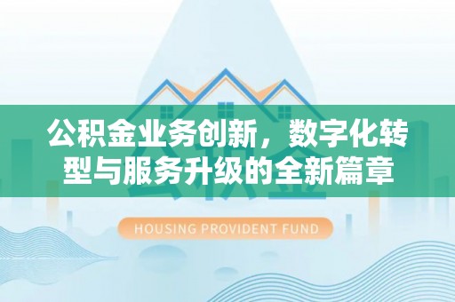 代县公积金业务创新，数字化转型与服务升级的全新篇章