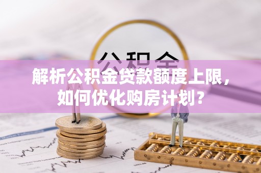 代县解析公积金贷款额度上限，如何优化购房计划？