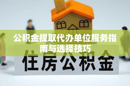 代县公积金提取代办单位服务指南与选择技巧