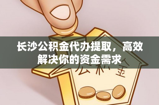 代县长沙公积金代办提取，高效解决你的资金需求