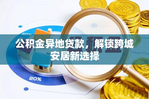 代县公积金异地贷款，解锁跨城安居新选择