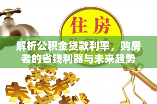 代县解析公积金贷款利率，购房者的省钱利器与未来趋势