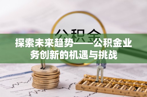代县探索未来趋势——公积金业务创新的机遇与挑战