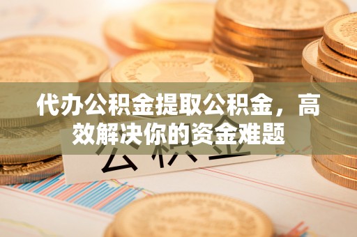 代县代办公积金提取公积金，高效解决你的资金难题