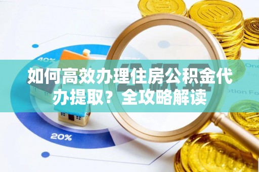 代县如何高效办理住房公积金代办提取？全攻略解读