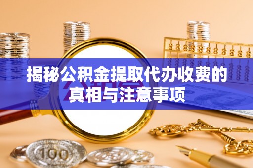 代县揭秘公积金提取代办收费的真相与注意事项