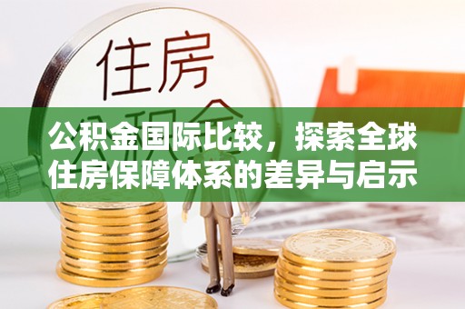 代县公积金国际比较，探索全球住房保障体系的差异与启示