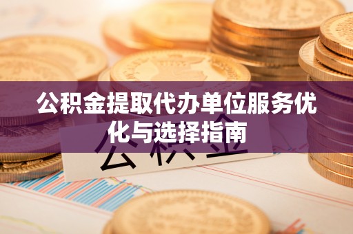 代县公积金提取代办单位服务优化与选择指南