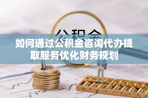 代县如何通过公积金咨询代办提取服务优化财务规划