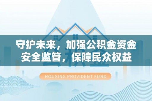 代县守护未来，加强公积金资金安全监管，保障民众权益
