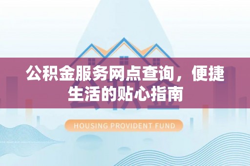代县公积金服务网点查询，便捷生活的贴心指南