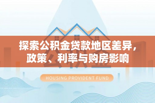 代县探索公积金贷款地区差异，政策、利率与购房影响