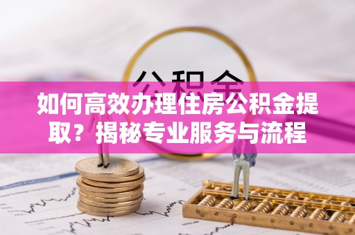 代县如何高效办理住房公积金提取？揭秘专业服务与流程